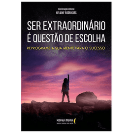 Ser extraordinário é questão de escolha: reprograme a sua mente para o sucesso